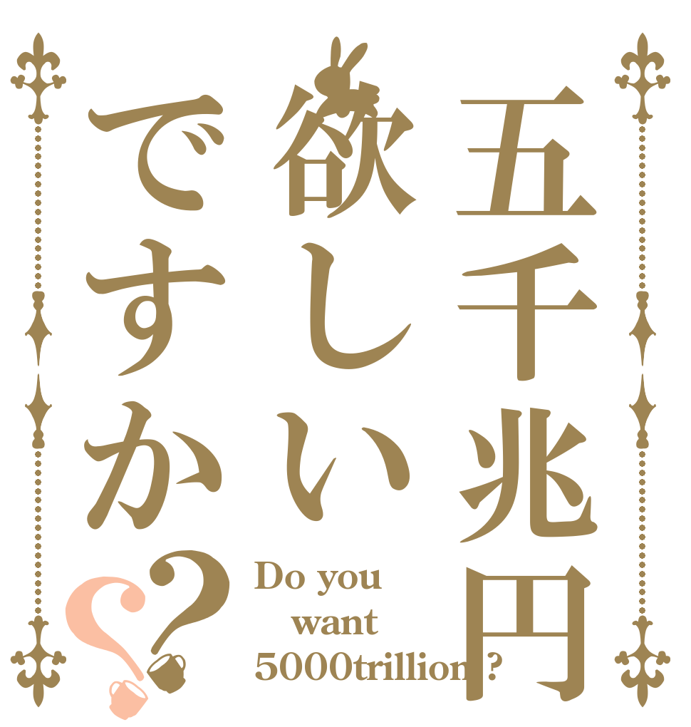 五千兆円欲しいですか？？ Do you want  5000trillion ?