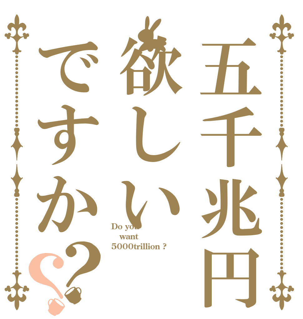 五千兆円欲しいですか？？ Do you want  5000trillion ?