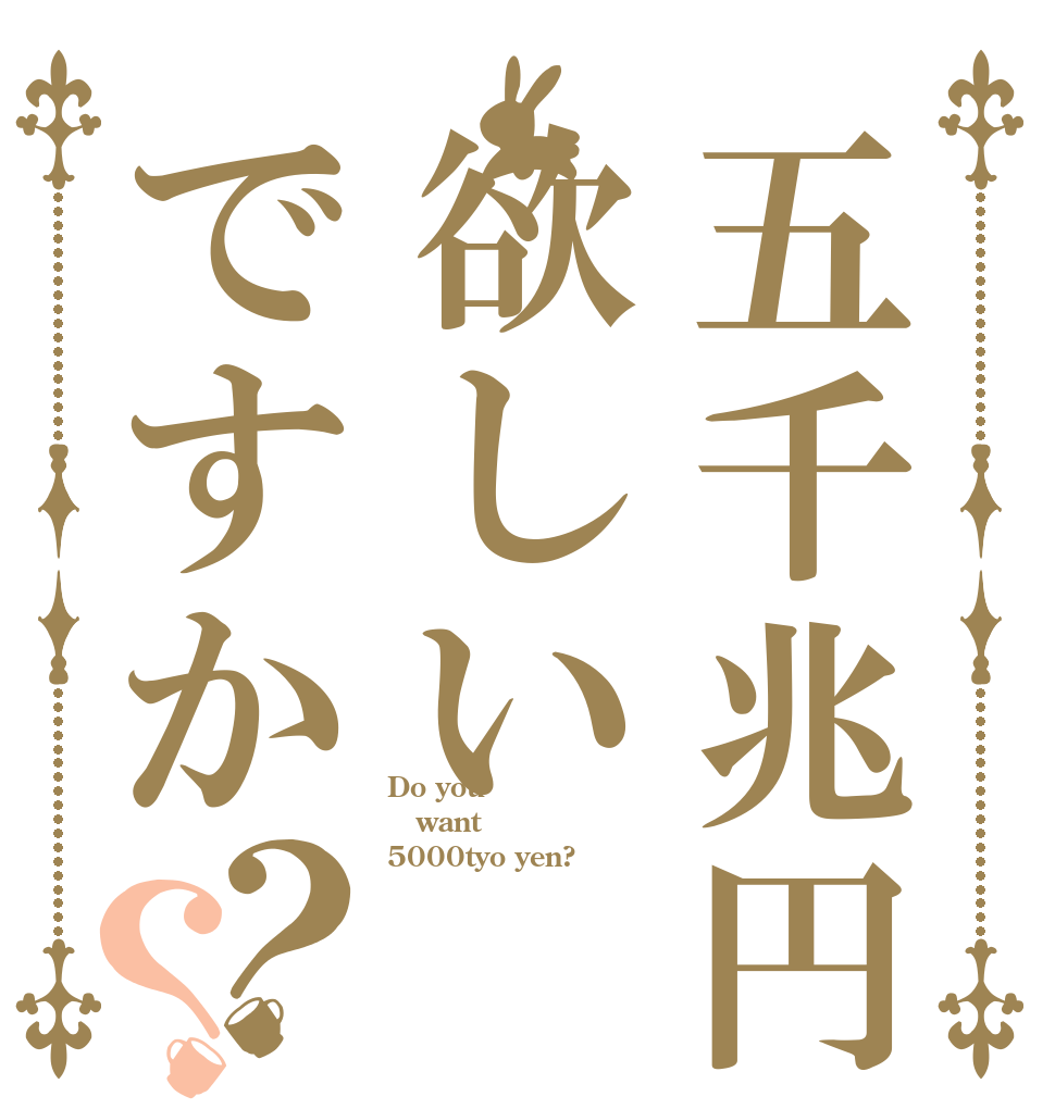 五千兆円欲しいですか？？ Do you want 5000tyo yen?