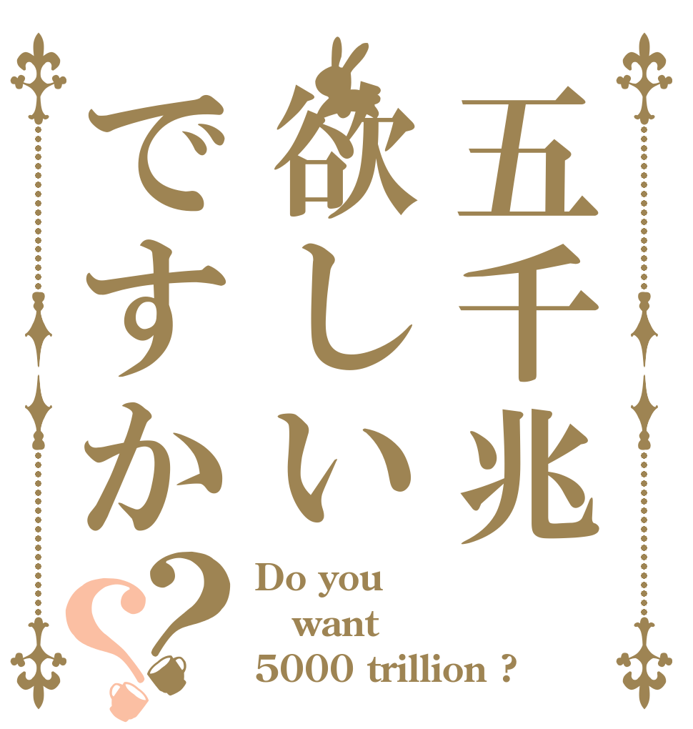 五千兆欲しいですか？？ Do you want 5000 trillion ?