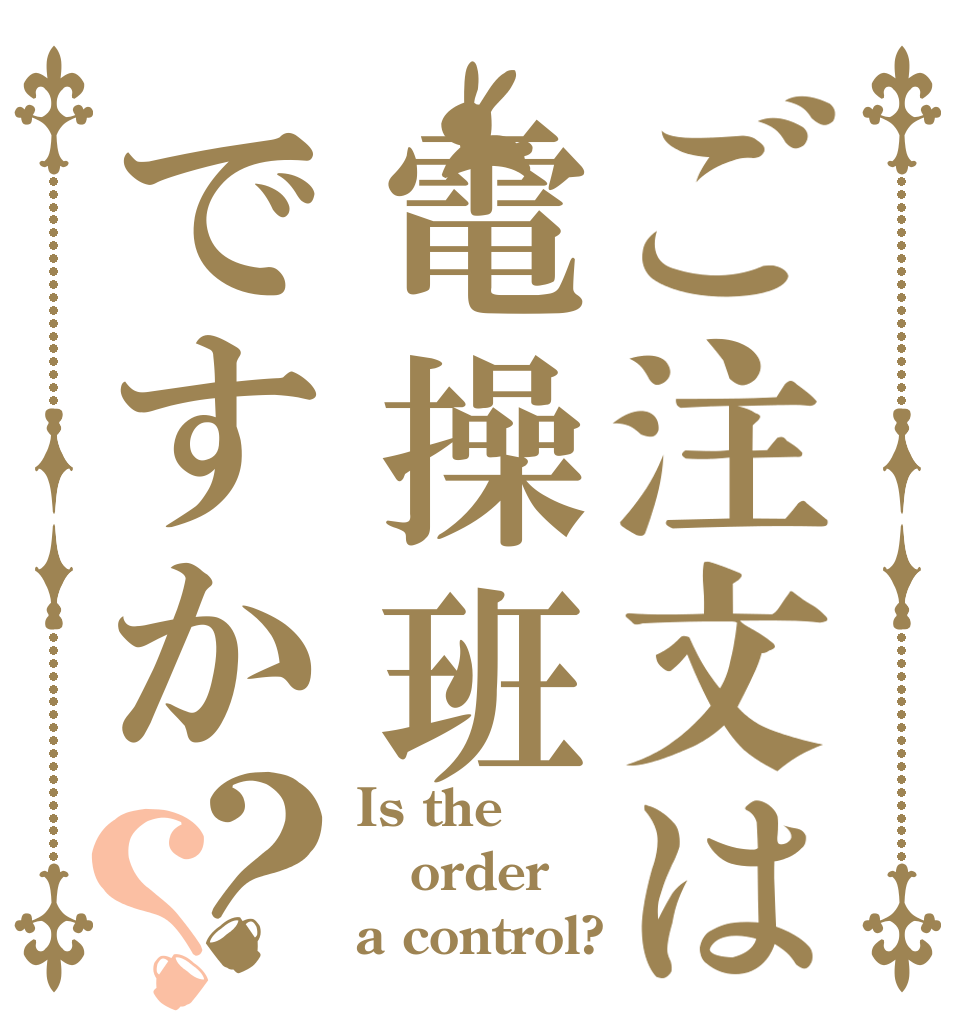 ご注文は電操班ですか？？ Is the order a control?