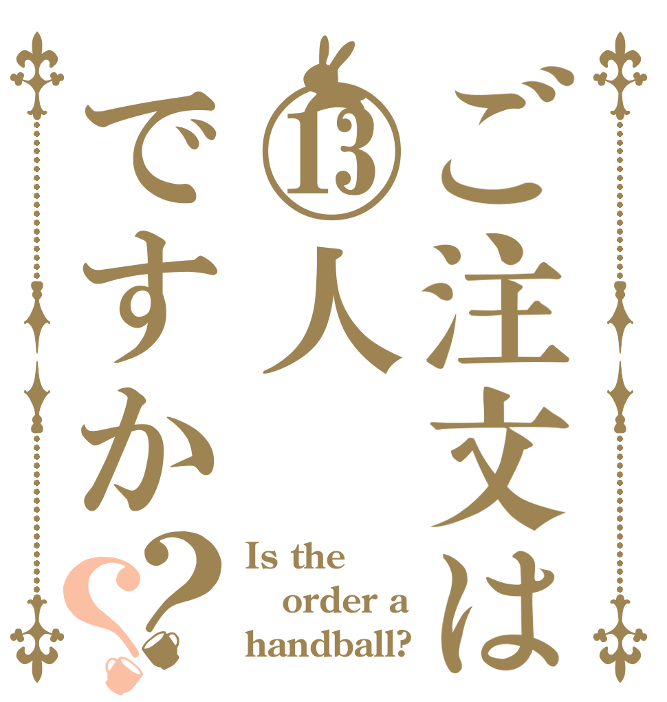 ご注文は⑬人ですか？？ Is the order a handball?