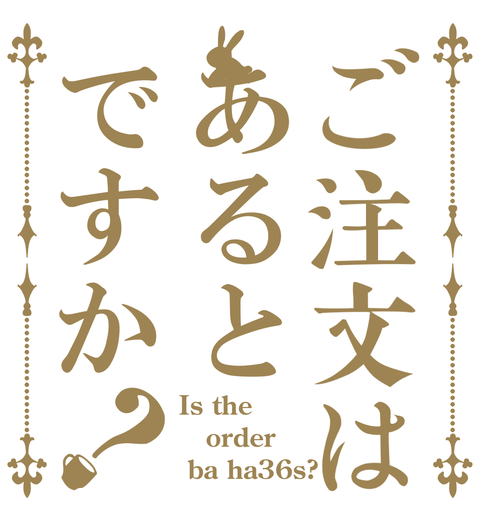 ご注文はあるとですか？ Is the order  ba ha36s?