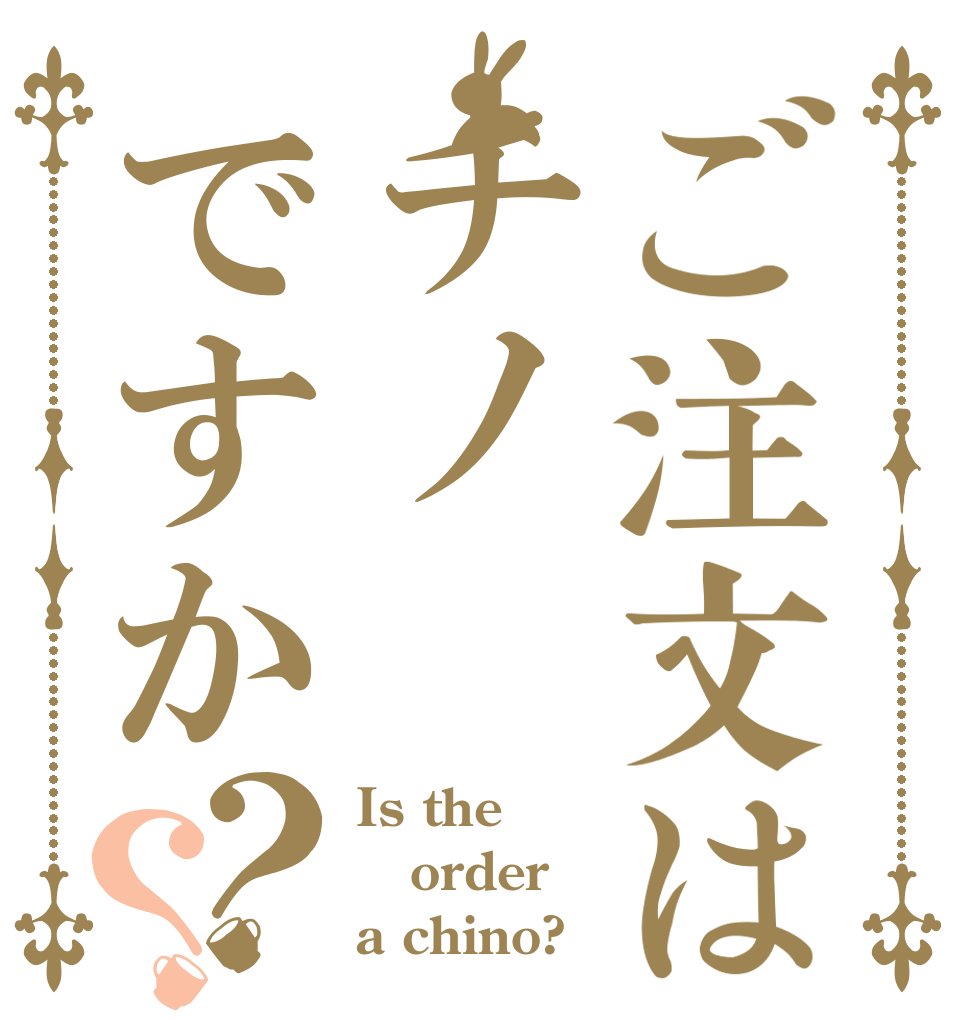 ご注文はチノですか？？ Is the order a chino?