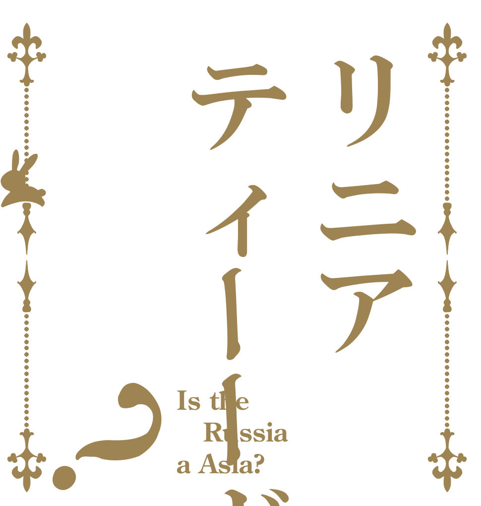 リニアティーーヴィー？ Is the Russia a Asia?