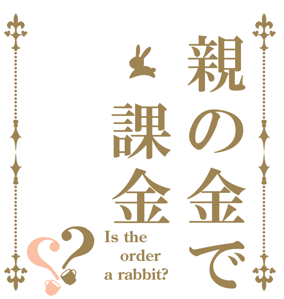 親の金で　課金？？ Is the order a rabbit?