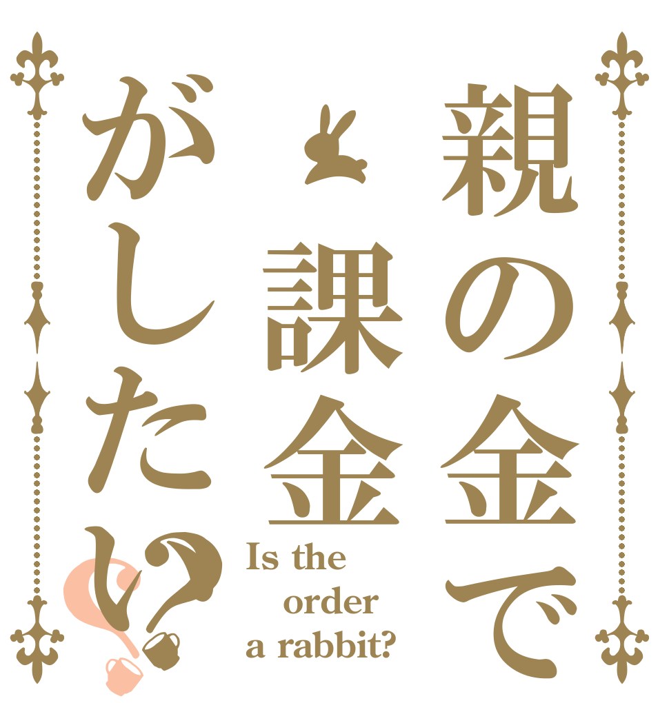 親の金で　課金がしたい？？ Is the order a rabbit?