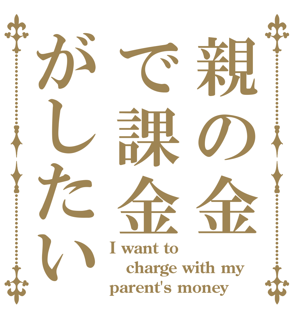 親の金で課金がしたい I want to charge with my parent's money