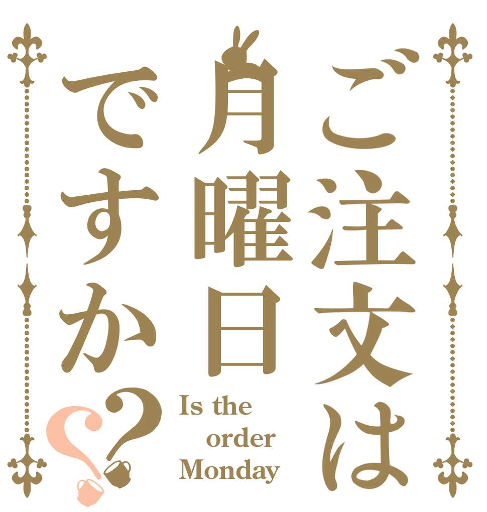 ご注文は月曜日ですか？？ Is the order Monday