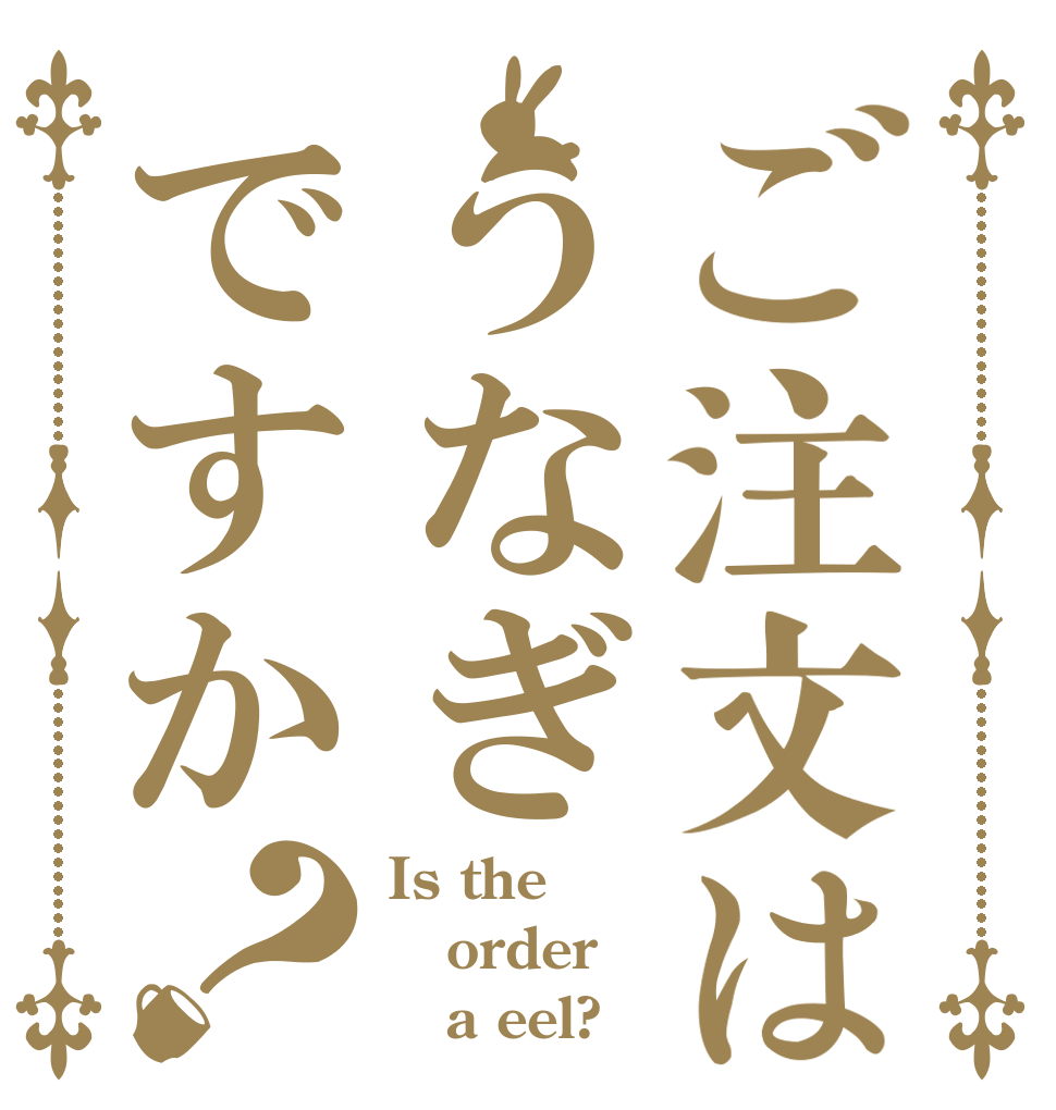 ご注文はうなぎですか？ Is the order    a eel?