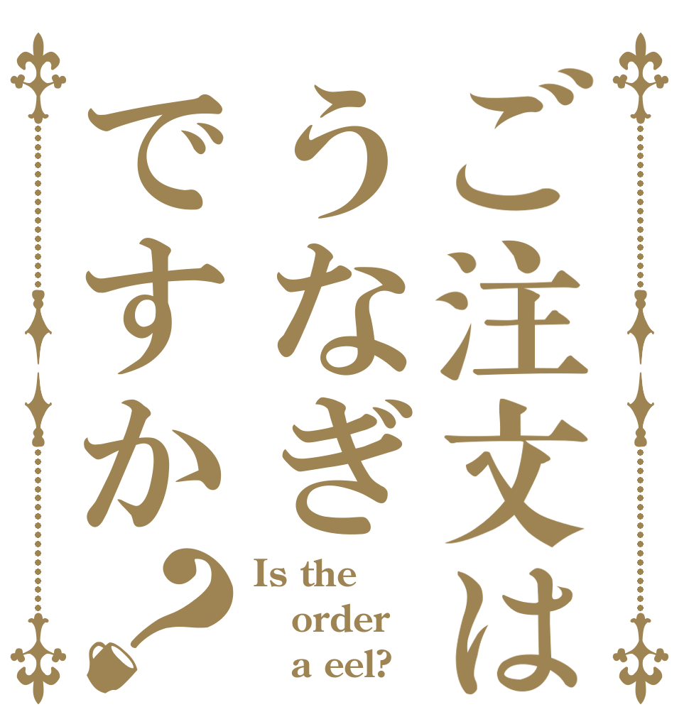 ご注文はうなぎですか？ Is the order    a eel?