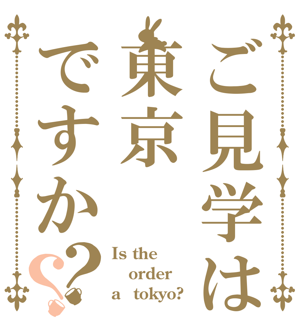 ご見学は東京ですか？？ Is the order a　tokyo?