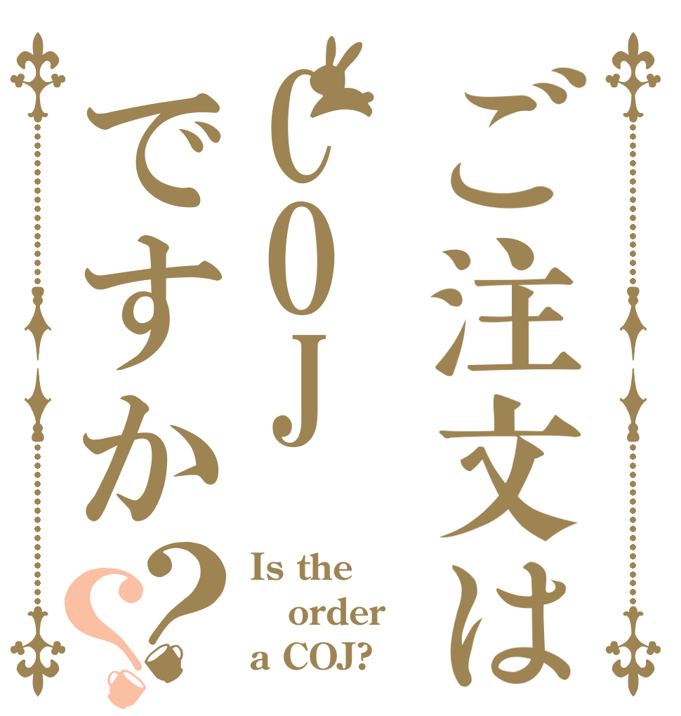 ご注文はCOJですか？？ Is the order a COJ?