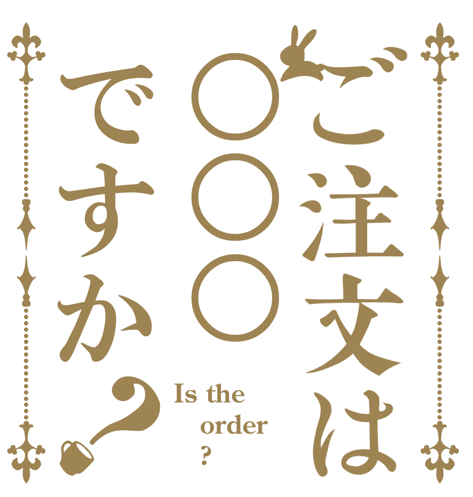 ご注文は○○○ですか？ Is the order    ?