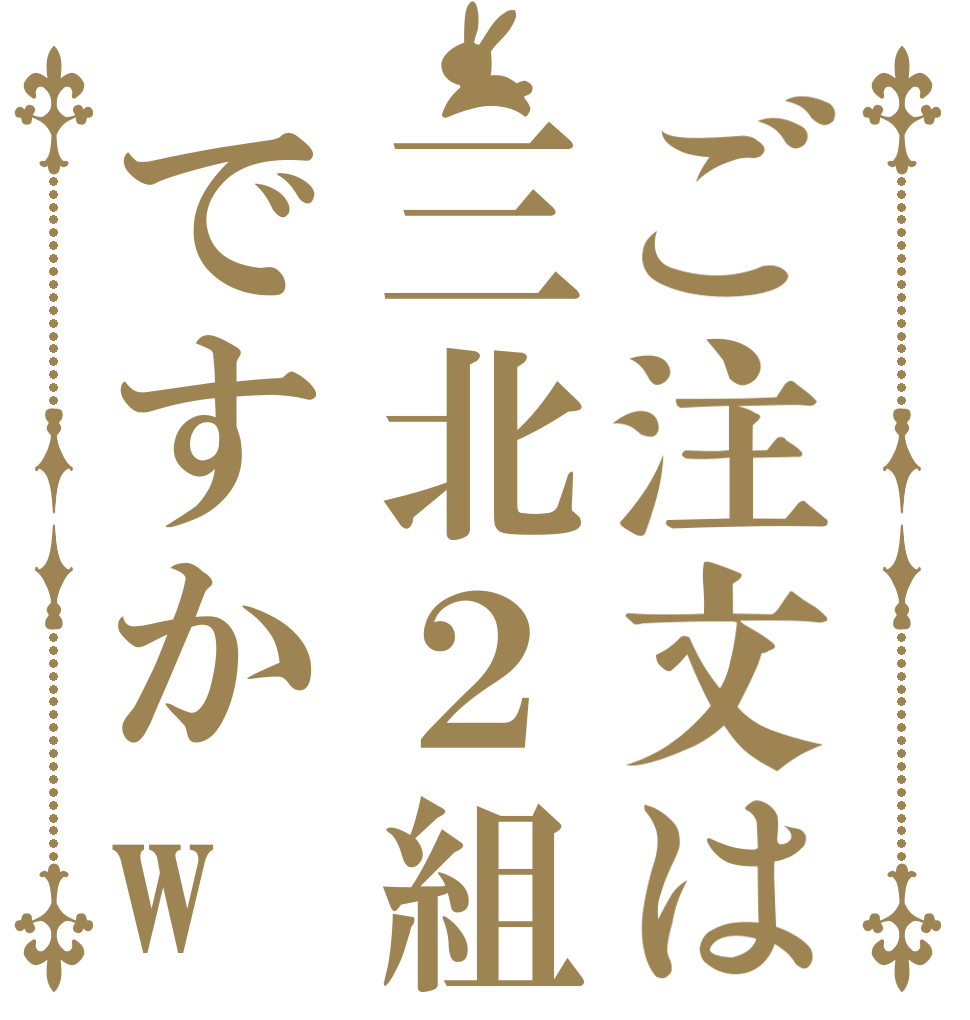 ご注文は三北２組ですかw   