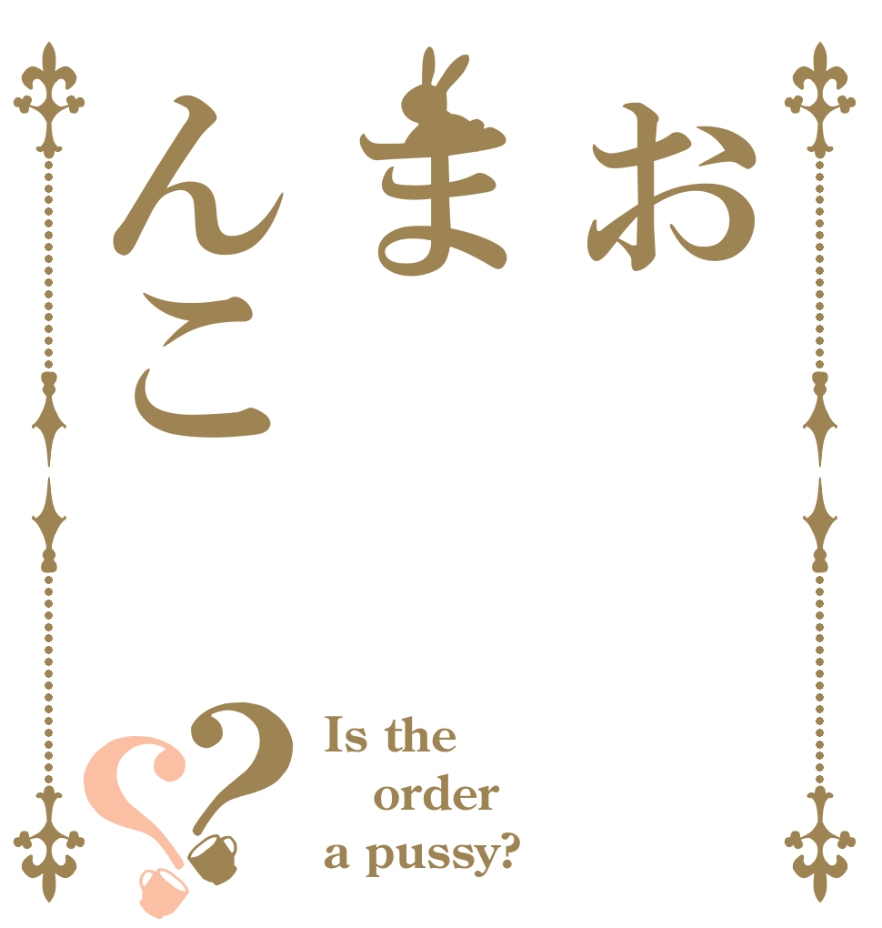 おまんこ？？ Is the order a pussy?