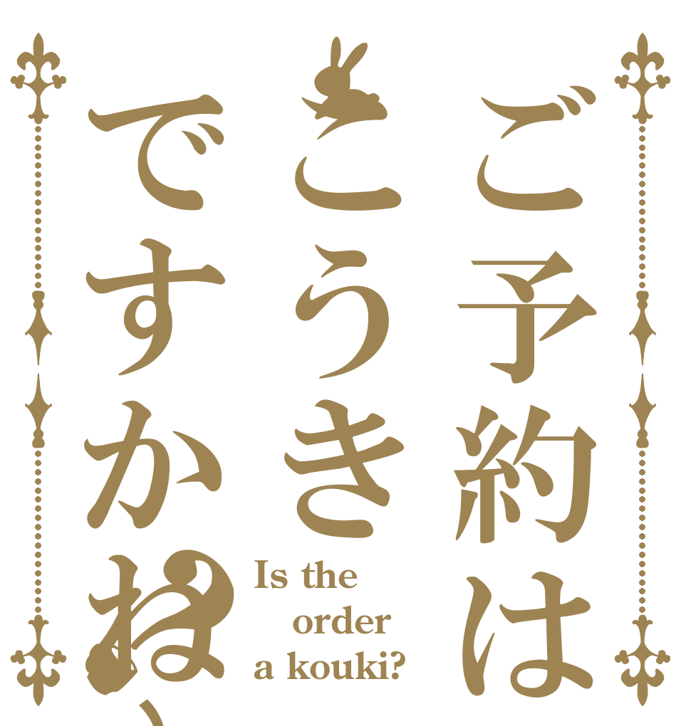 ご予約はこうきですかね〜？ Is the order a kouki?