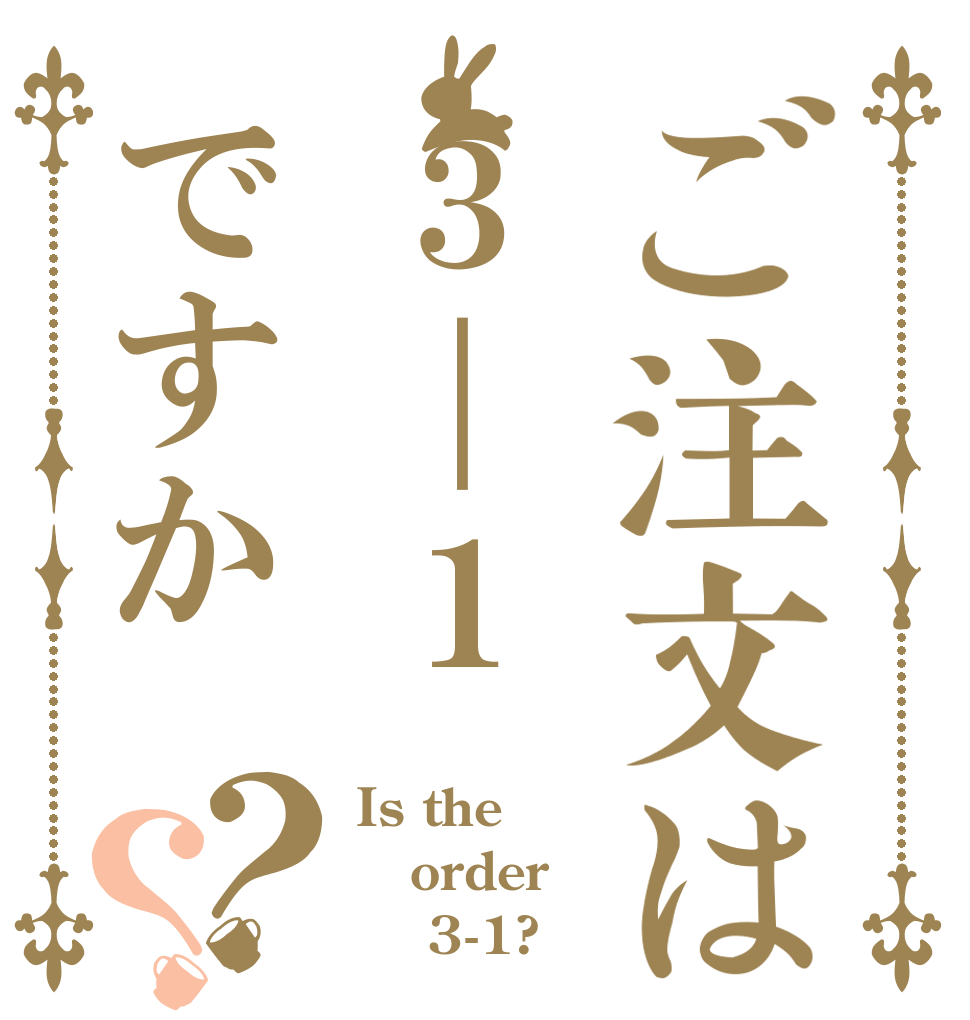 ご注文は３｜１ですか？？ Is the order     3-1?