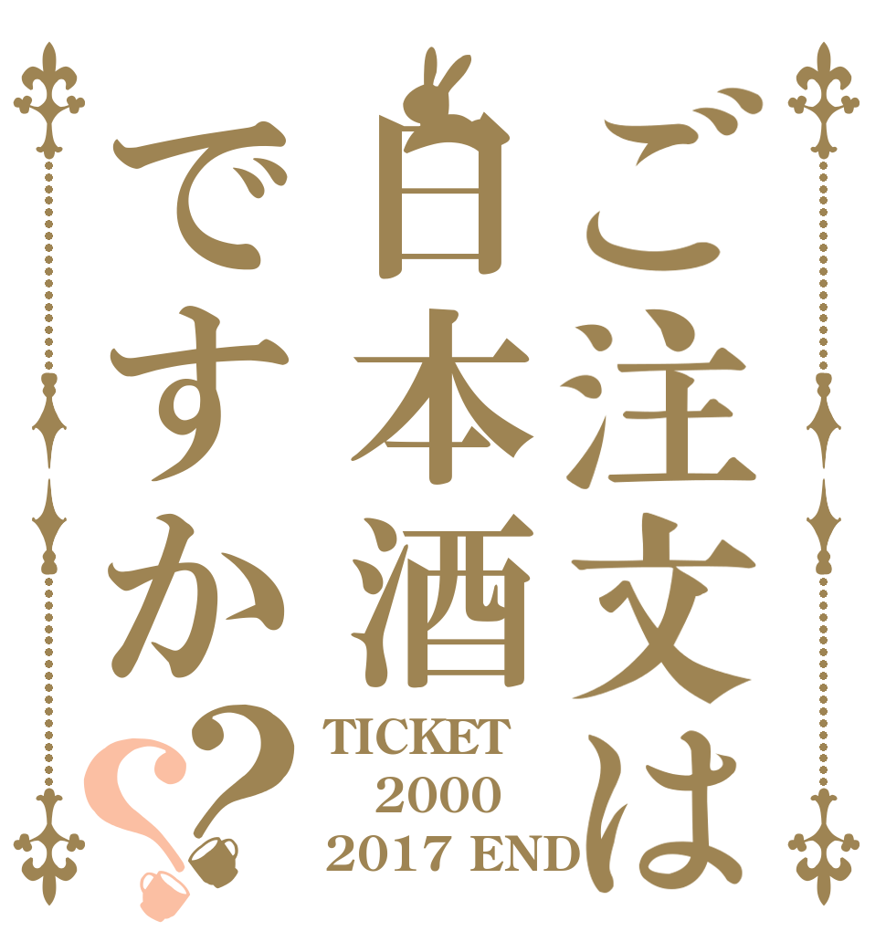 ご注文は日本酒ですか？？ TICKET 2000   2017 END