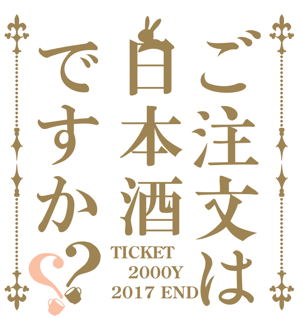 ご注文は日本酒ですか？？ TICKET 2000Y 2017 END