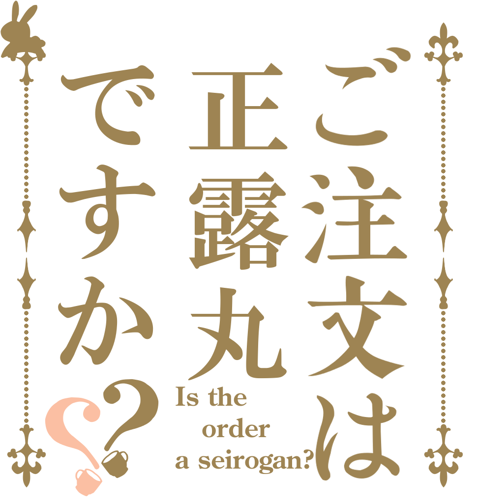 ご注文は正露丸ですか？？ Is the order a seirogan?