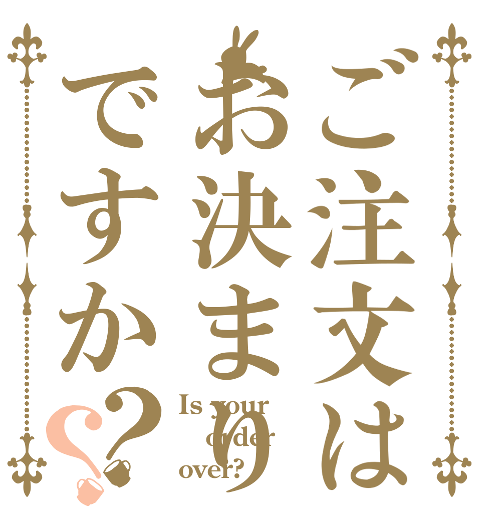 ご注文はお決まりですか？？ Is your order over?