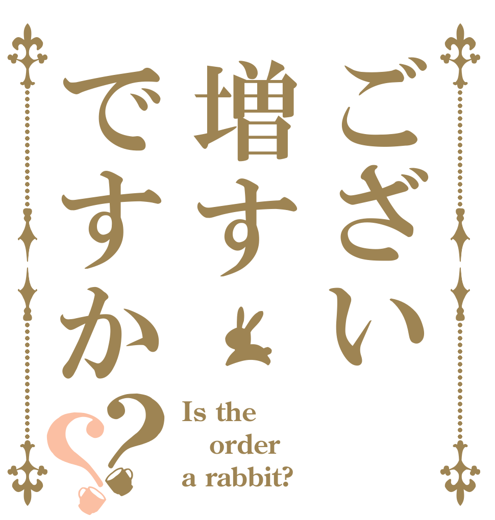 ござい増すですか？？ Is the order a rabbit?
