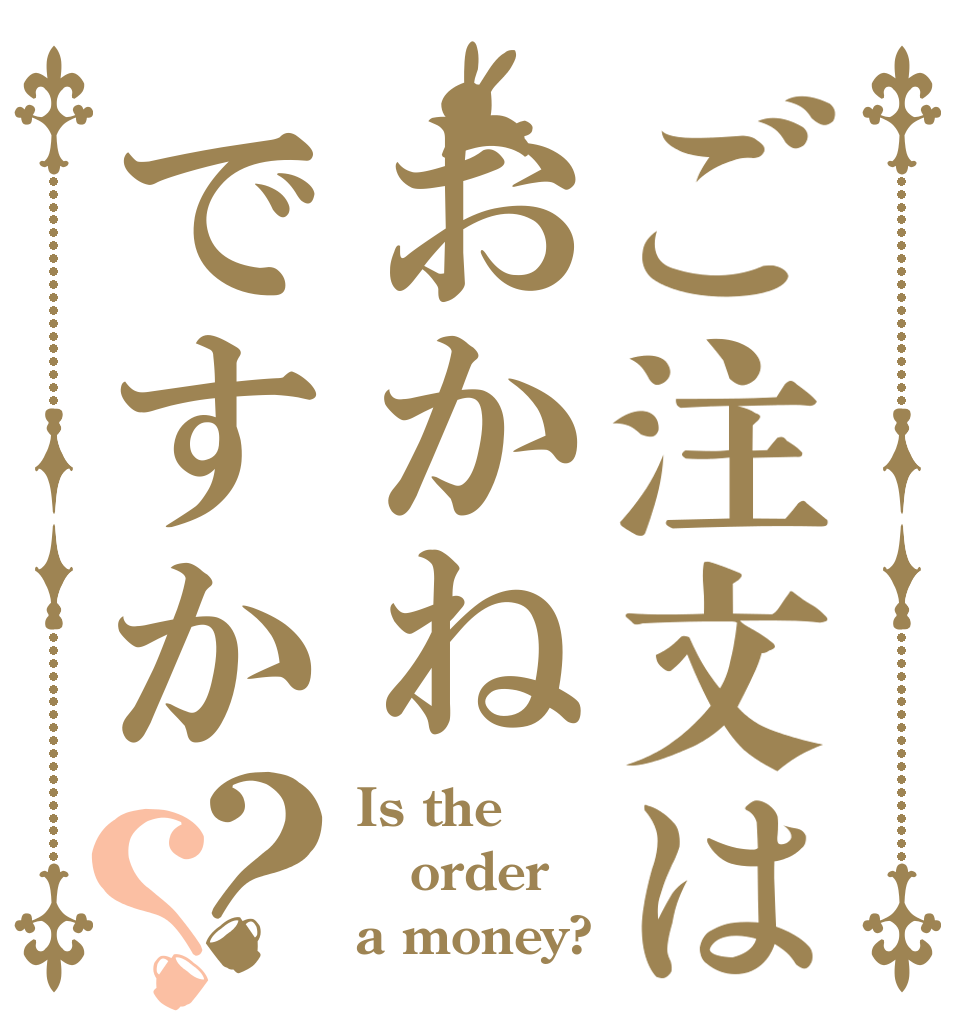 ご注文はおかねですか？？ Is the order a money?