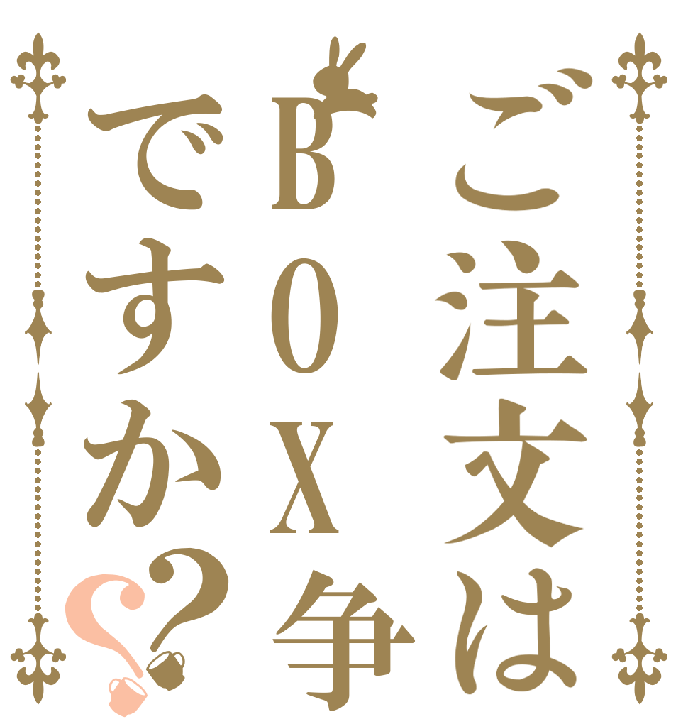 ご注文はBOX争奪戦ですか？？   