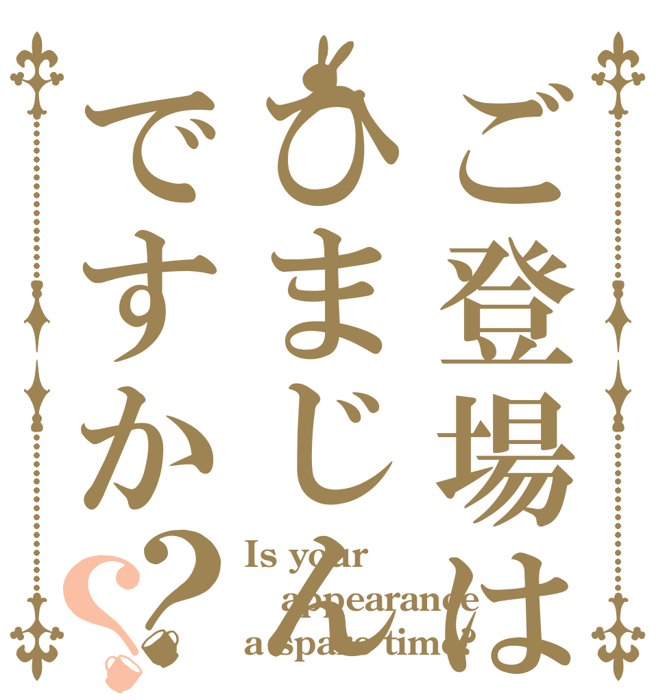 ご登場はひまじんですか？？ Is your appearance a spare time?