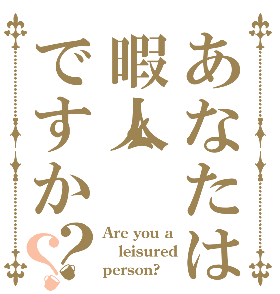 あなたは暇人ですか？？ Are you a leisured person?