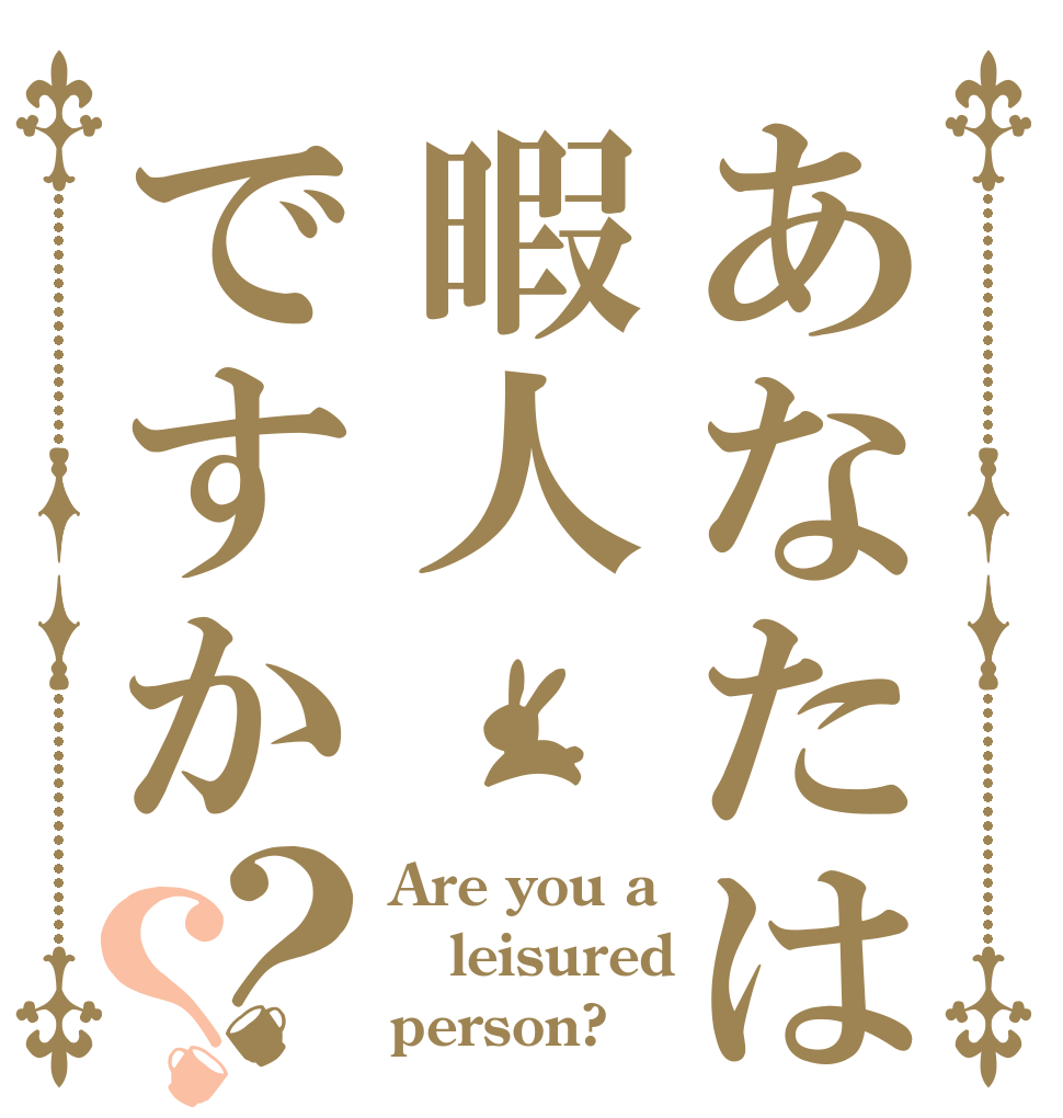 あなたは暇人ですか？？ Are you a leisured person?