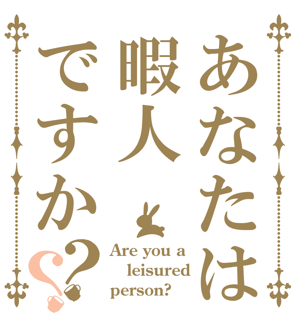 あなたは暇人ですか？？ Are you a leisured person?