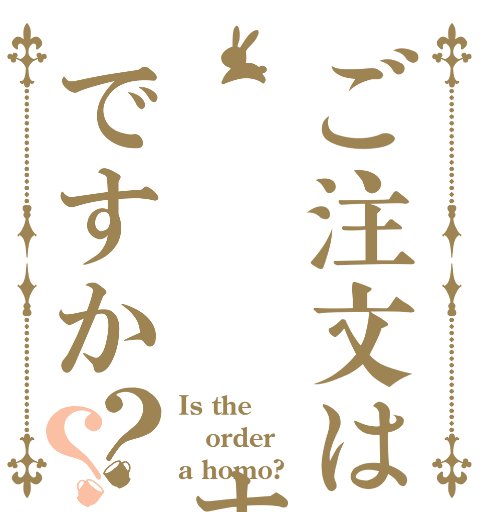 ご注文は    ホモですか？？ Is the order a homo?