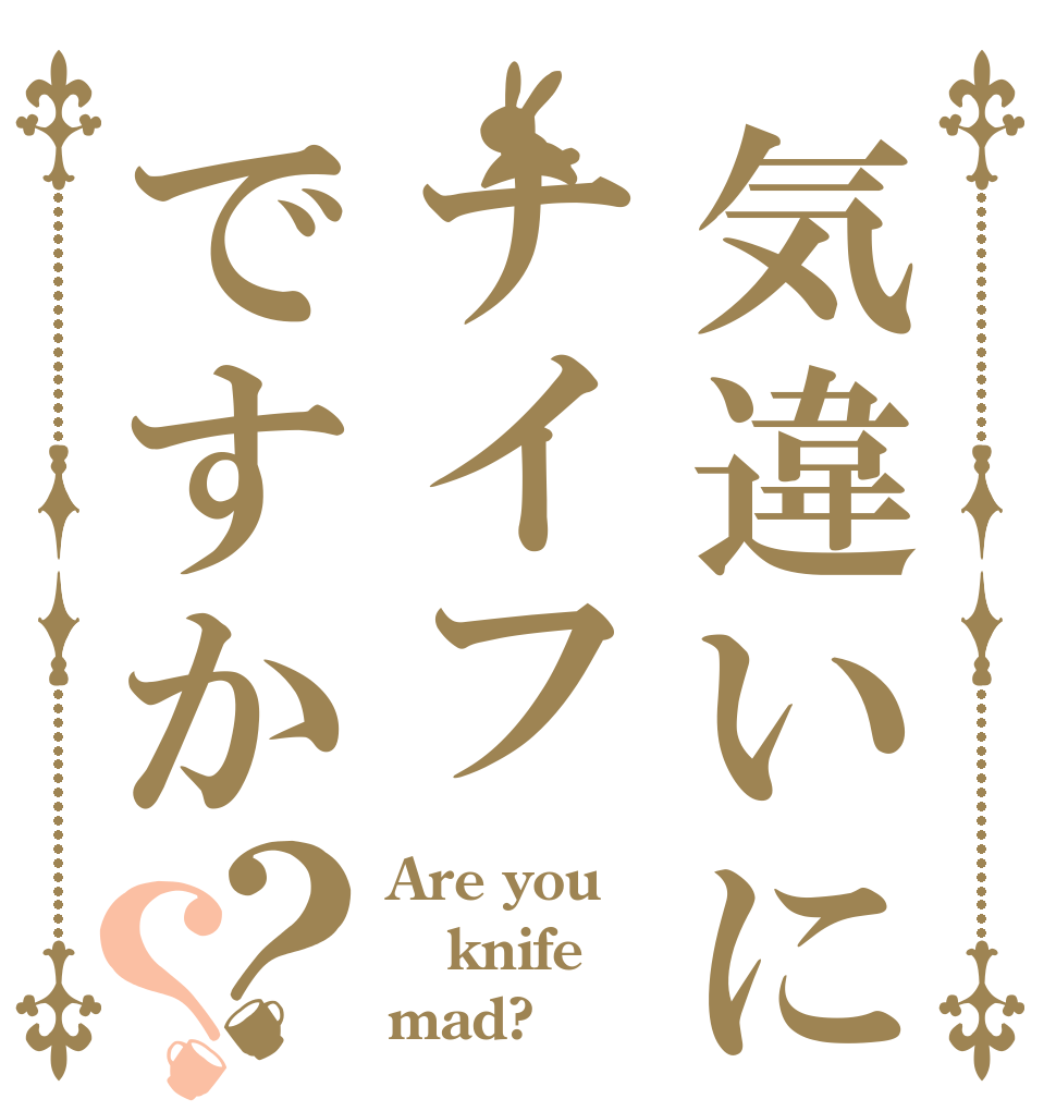 気違いにナイフですか？？ Are you  knife mad?