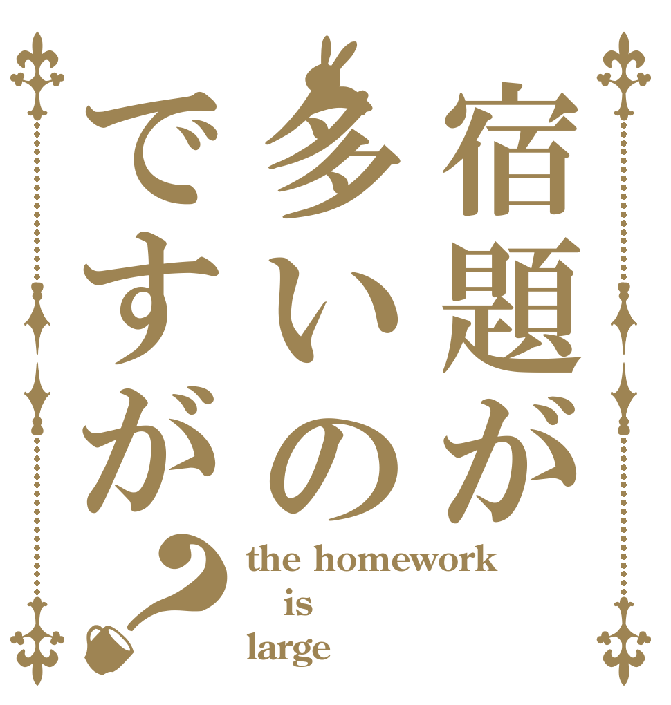 宿題が多いのですが？ the homework is large