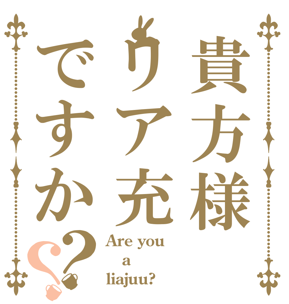 貴方様リア充ですか？？ Are you a liajuu?