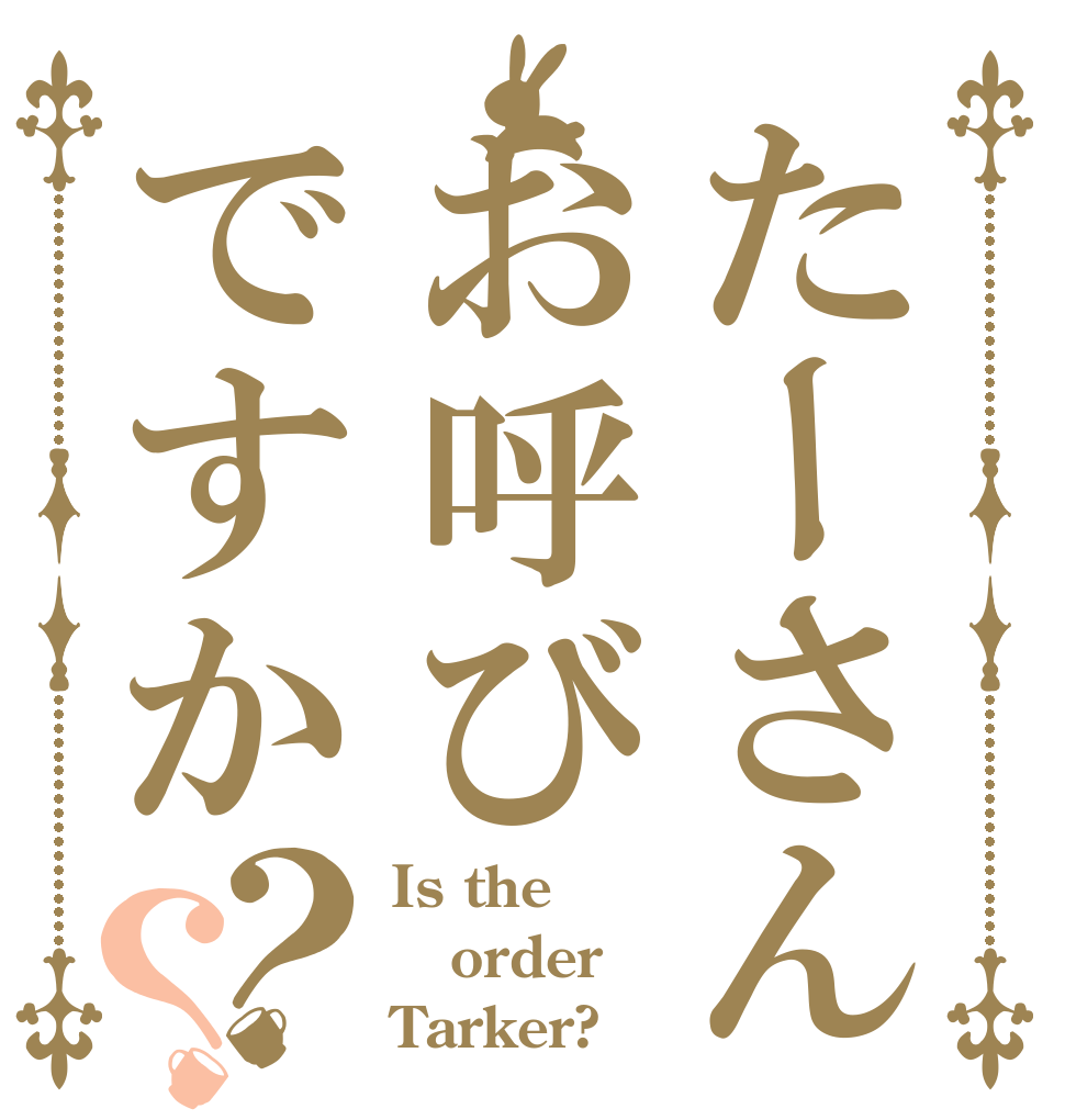 たーさんお呼びですか？？ Is the order Tarker?