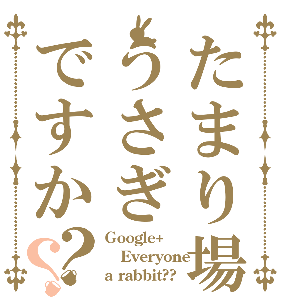 たまり場うさぎですか？？ Google+  Everyone a rabbit??