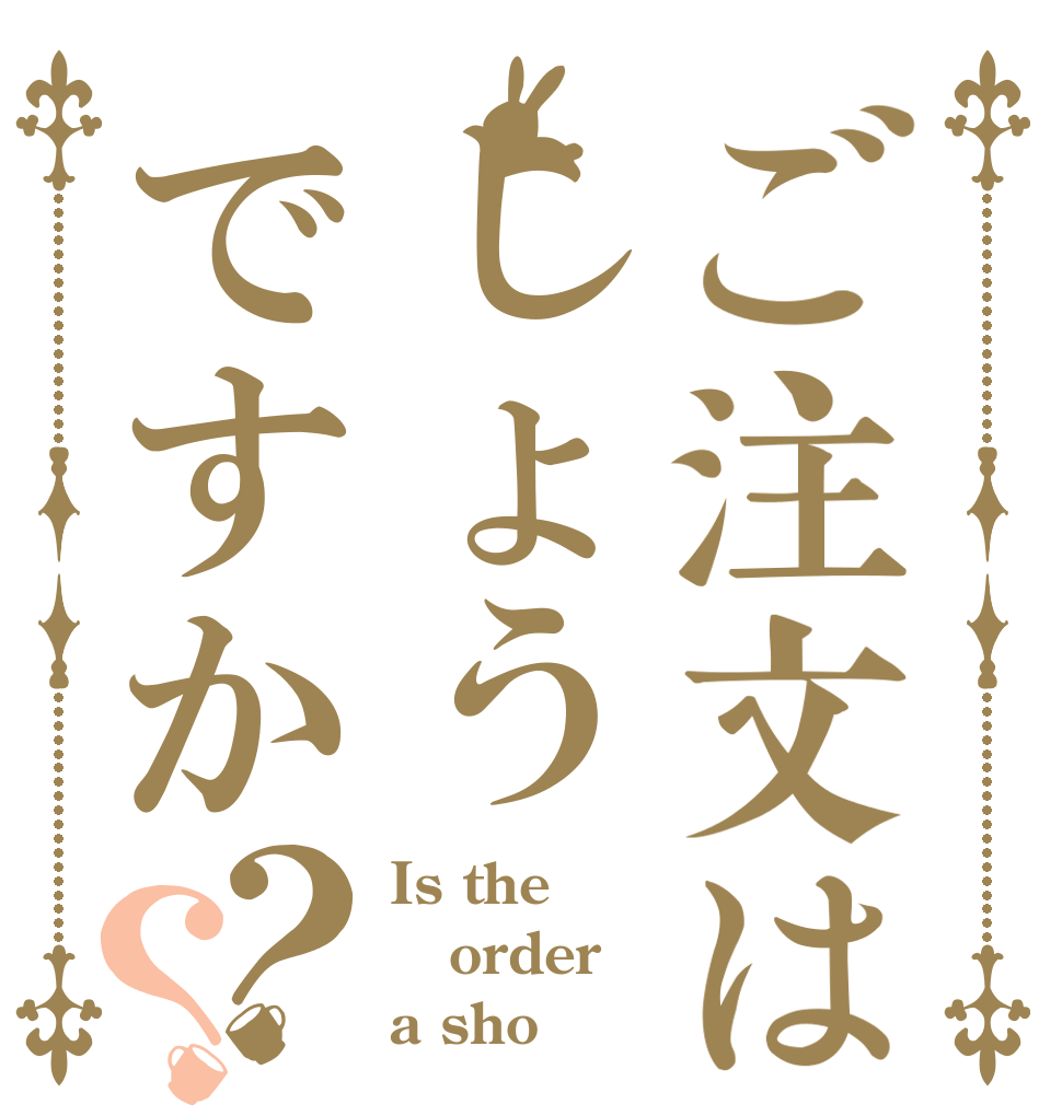 ご注文はしょうですか？？ Is the order a sho？