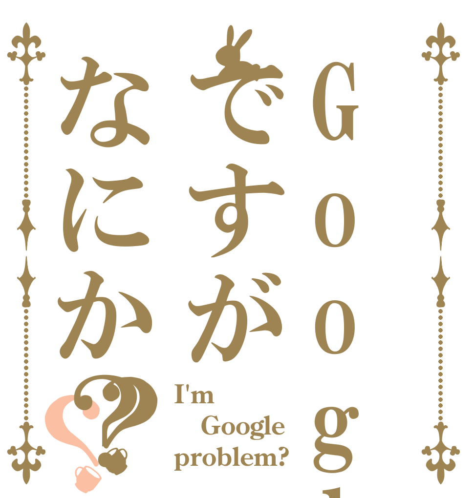 Googleですがなにか？？？ I'm Google problem?