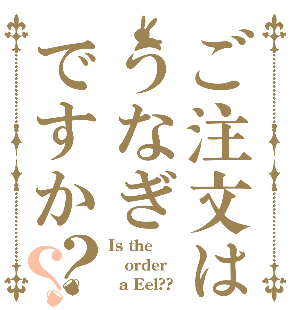 ご注文はうなぎですか？？ Is the order   a Eel??
