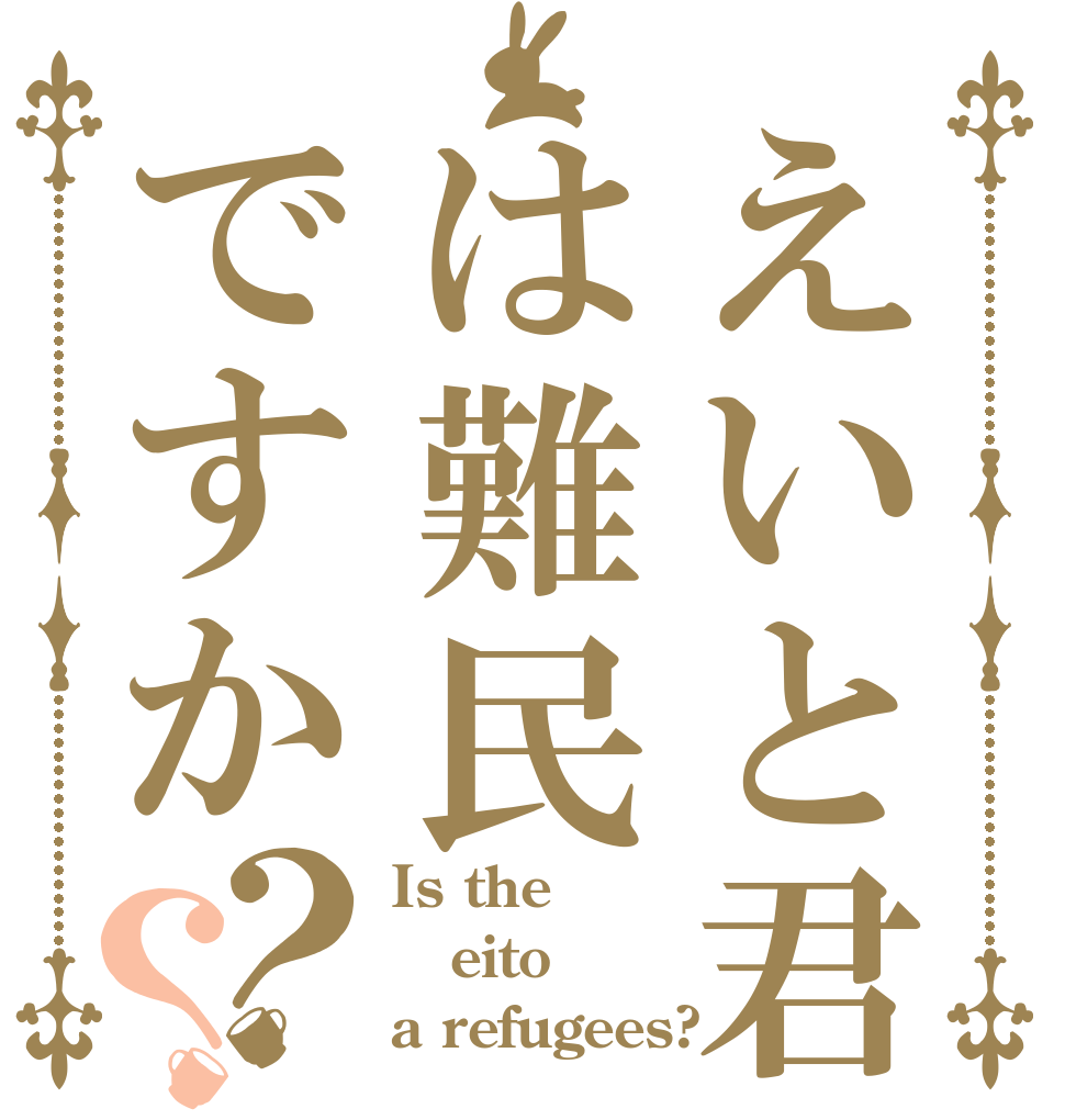 えいと君は難民ですか？？ Is the eito a refugees?