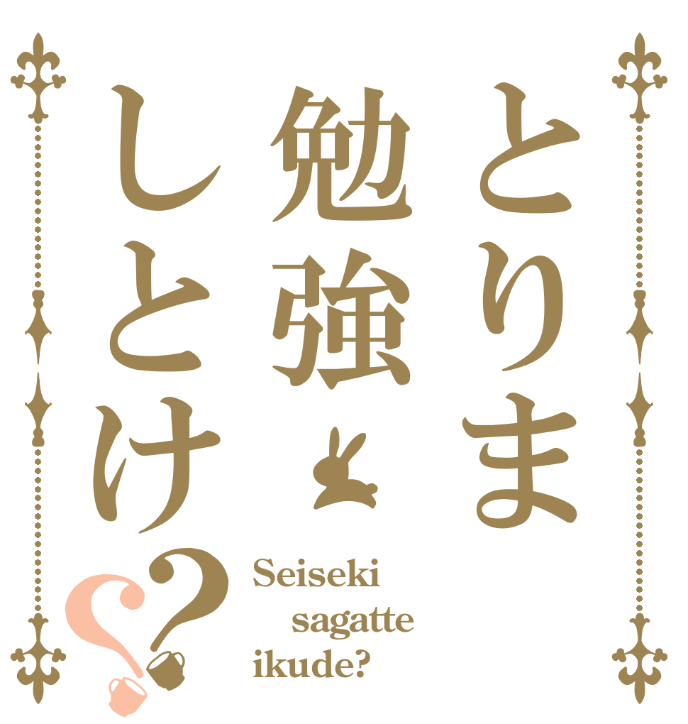 とりま勉強しとけ？？ Seiseki sagatte ikude?