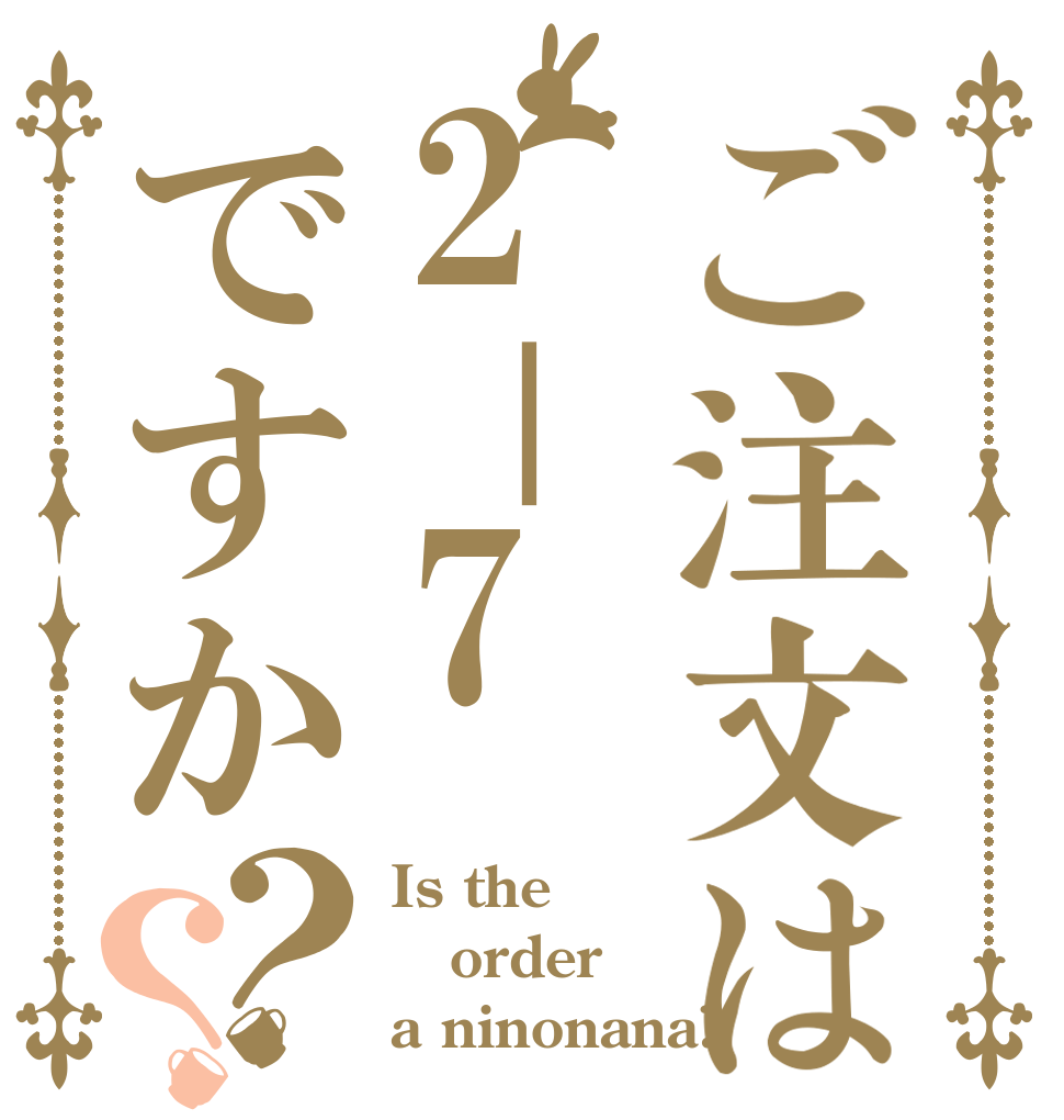 ご注文は2－7ですか？？ Is the order a ninonana?