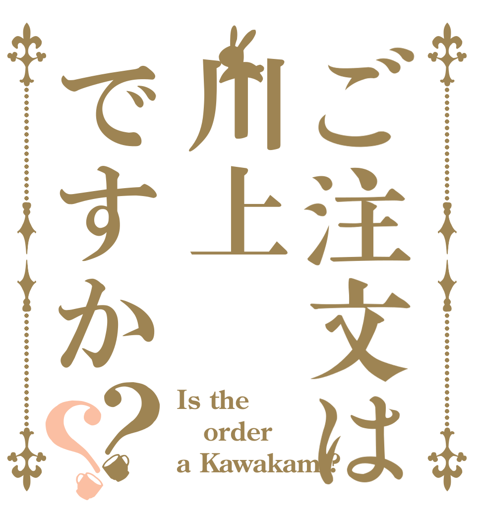 ご注文は川上ですか？？ Is the order a Kawakami?