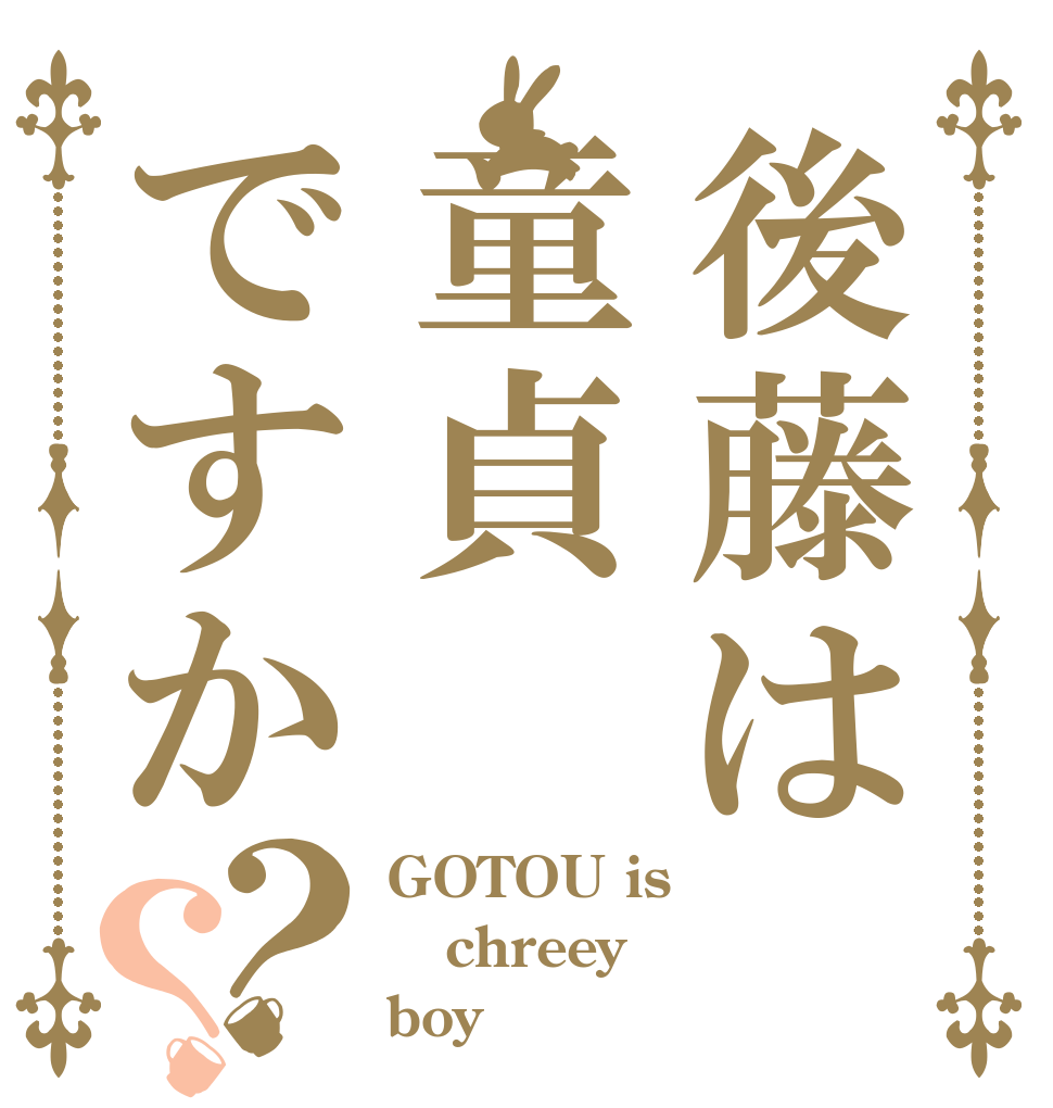 後藤は童貞ですか？？ GOTOU is chreey boy