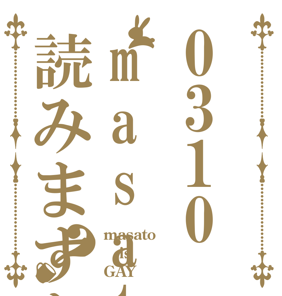 0310masatoと読みますか？？ masato is GAY♂？