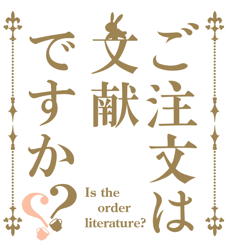 ご注文は文献ですか？？ Is the order literature?