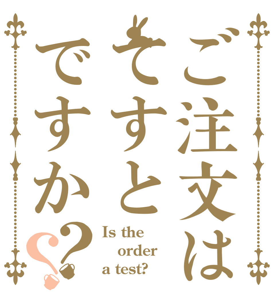 ご注文はてすとですか？？ Is the order a test?